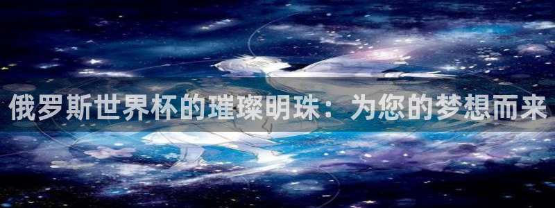 联赛杯直播：俄罗斯世界杯的璀璨明珠：为您的梦想而来