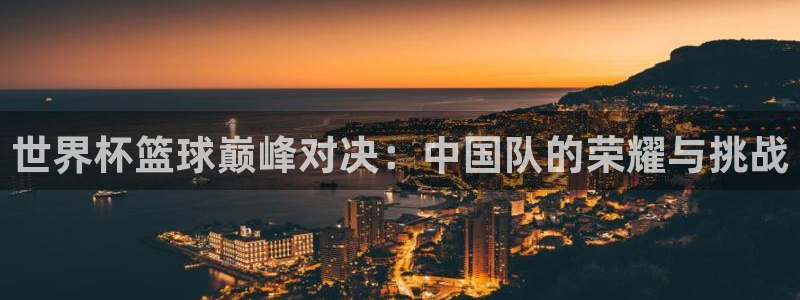 世界杯比赛：世界杯篮球巅峰对决：中国队的荣耀与挑战