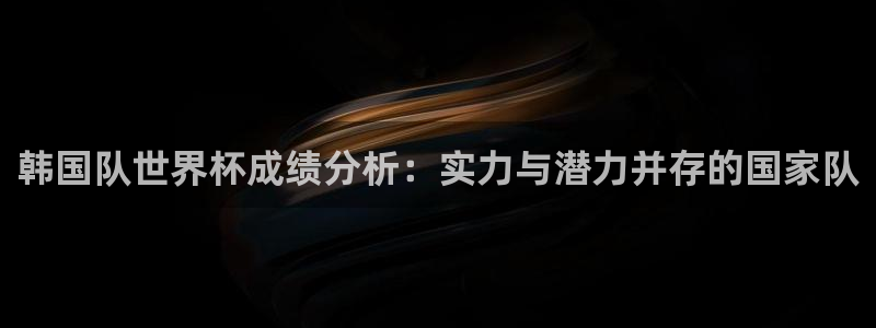 欧洲世界杯预选赛：韩国队世界杯成绩分析：实力与潜力并存的国家队