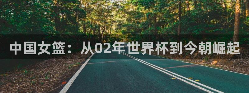免费看足球直播比赛：中国女篮：从02年世界杯到今朝崛起
